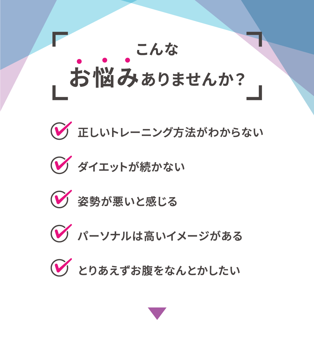 こんなお悩みありませんか？・正しいトレーニング方法がわからない・ダイエットが続かない・姿勢が悪いと感じる・パーソナルは高いイメージがある・とりあえずお腹をなんとかしたい