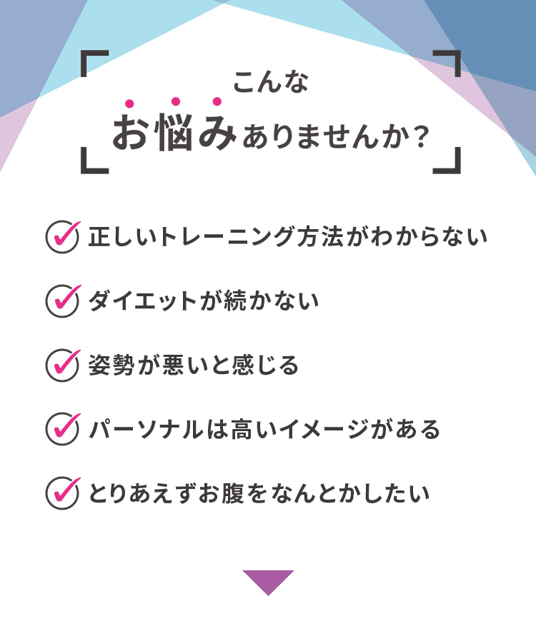 こんなお悩みありませんか？・正しいトレーニング方法がわからない・ダイエットが続かない・姿勢が悪いと感じる・パーソナルは高いイメージがある・とりあえずお腹をなんとかしたい