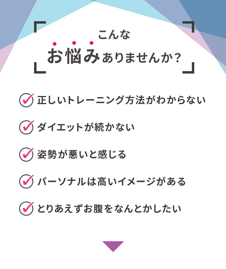 こんなお悩みありませんか？・正しいトレーニング方法がわからない・ダイエットが続かない・姿勢が悪いと感じる・パーソナルは高いイメージがある・とりあえずお腹をなんとかしたい